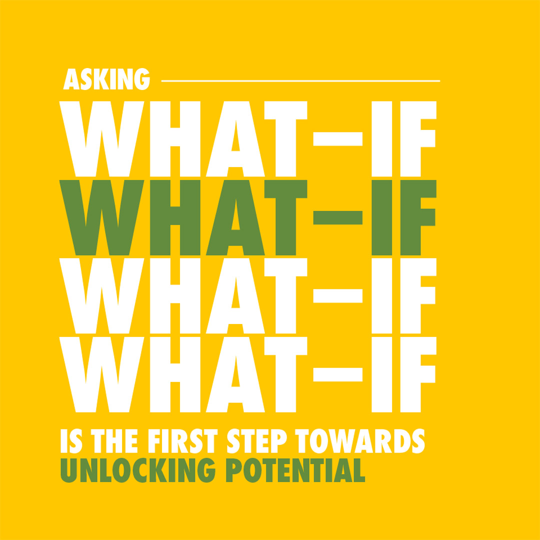Asking What If is the first step towards unlocking potential.