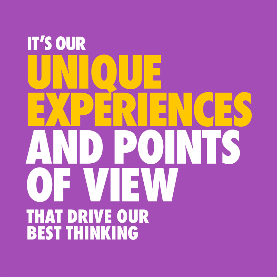 It's our unique experiences and points of view that drive our best thinking.